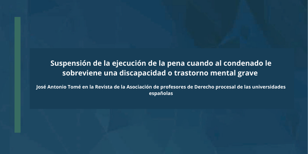 "Suspensión de la ejecución de la pena cuando al condenado le sobreviene una discapacidad o trastorno mental grave", por José Antonio Tomé García